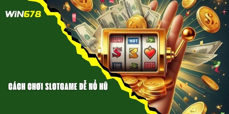 Cách Chơi Slotgame Dễ Nổ Hũ Cho Tân Thủ Tại WIN678